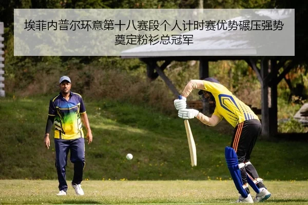 埃菲内普尔环意第十八赛段个人计时赛优势碾压强势奠定粉衫总冠军