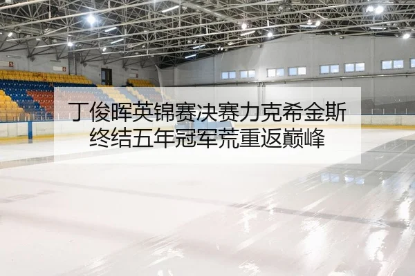 ding-jun-hui-ying-jin-sai-jue-sai-li-ke-xi-jin-si-zhong-jie-wu-nian-guan-jun-huang-chong-fan-dian-feng-2-412.jpg